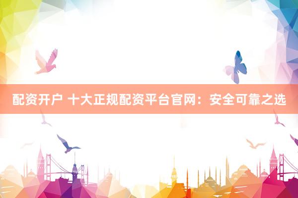 配资开户 十大正规配资平台官网：安全可靠之选