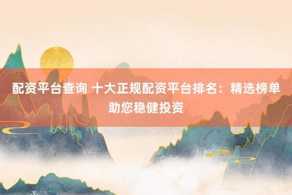 配资平台查询 十大正规配资平台排名：精选榜单助您稳健投资