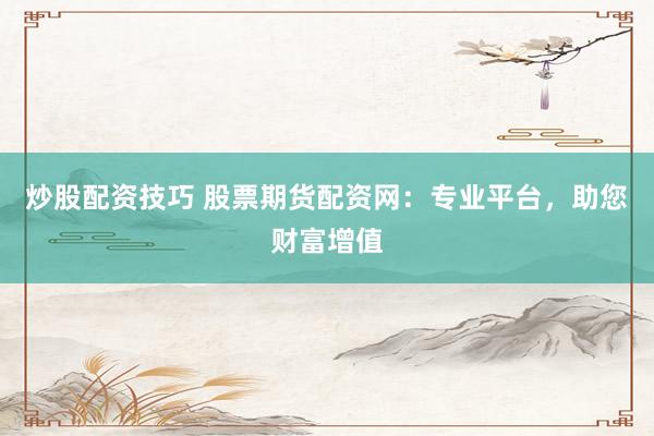 炒股配资技巧 股票期货配资网：专业平台，助您财富增值
