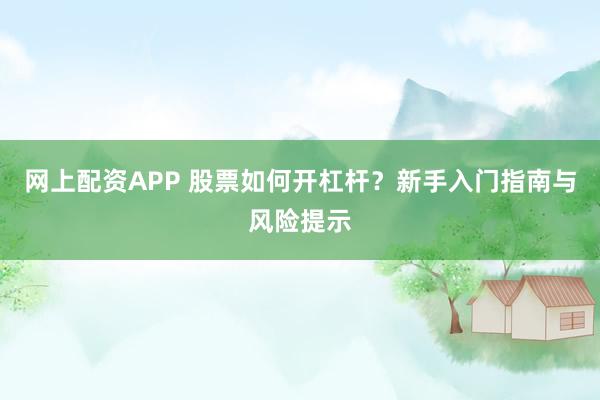 网上配资APP 股票如何开杠杆？新手入门指南与风险提示