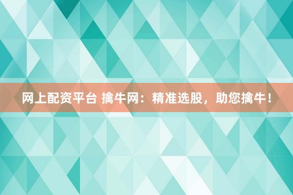 网上配资平台 擒牛网：精准选股，助您擒牛！