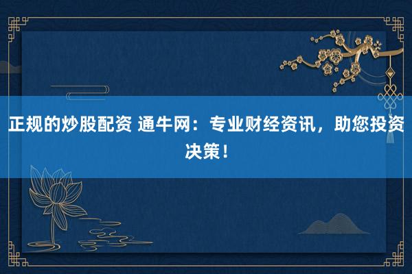 正规的炒股配资 通牛网：专业财经资讯，助您投资决策！