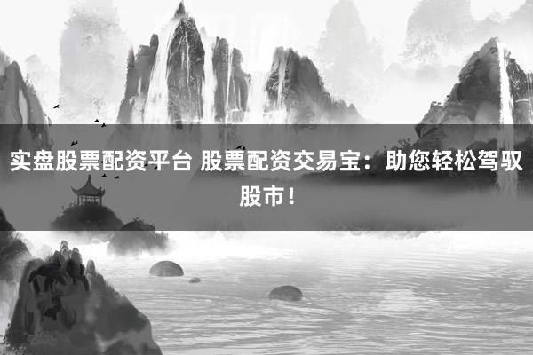 实盘股票配资平台 股票配资交易宝：助您轻松驾驭股市！