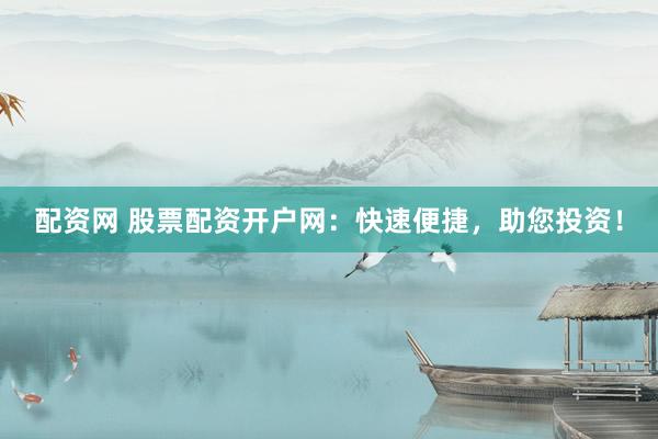 配资网 股票配资开户网：快速便捷，助您投资！