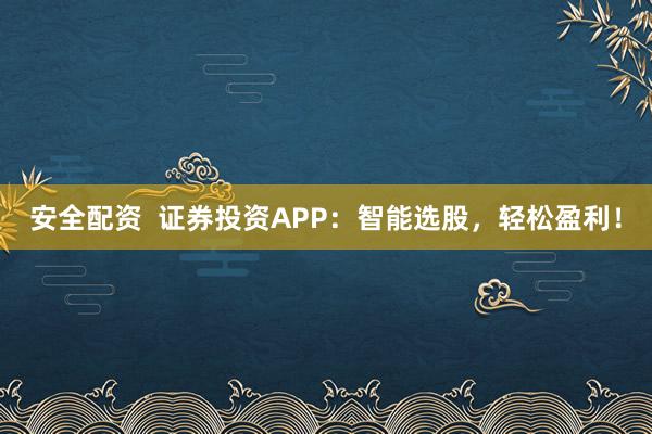 安全配资  证券投资APP：智能选股，轻松盈利！