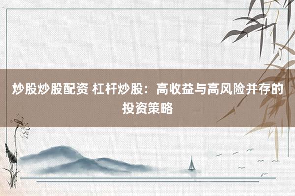 炒股炒股配资 杠杆炒股：高收益与高风险并存的投资策略