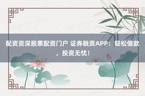 配资资深股票配资门户 证券融资APP：轻松借款，投资无忧！