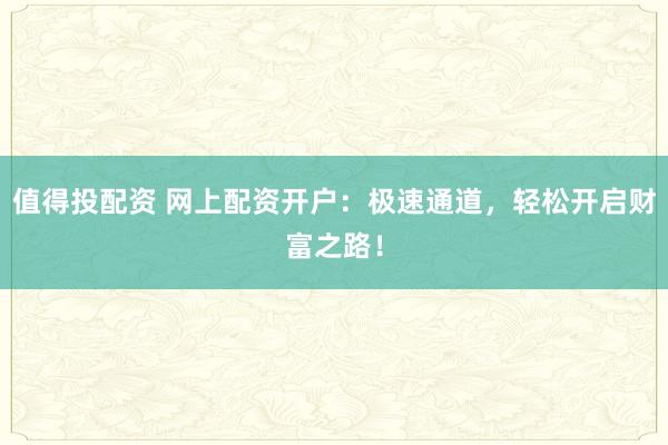 值得投配资 网上配资开户：极速通道，轻松开启财富之路！