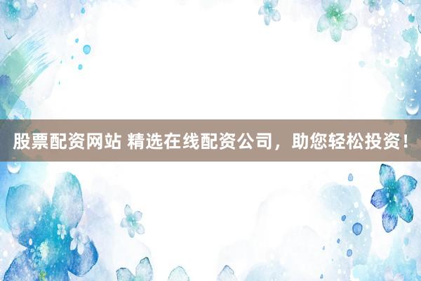 股票配资网站 精选在线配资公司，助您轻松投资！