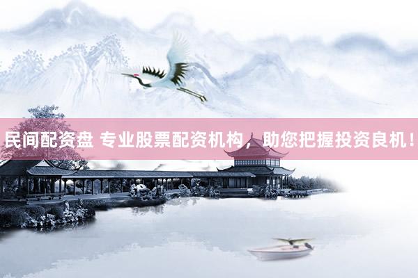 民间配资盘 专业股票配资机构，助您把握投资良机！