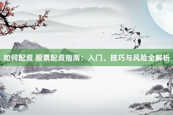 如何配资 股票配资指南：入门、技巧与风险全解析