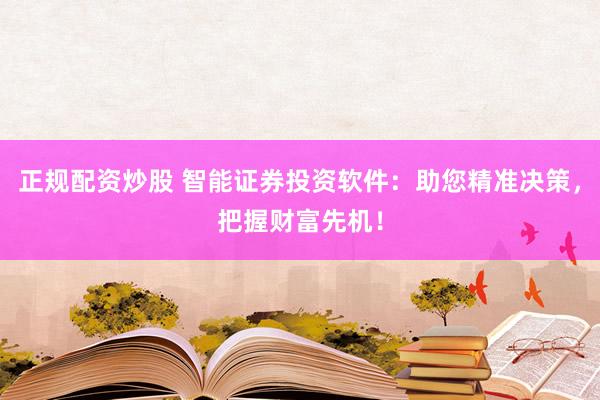 正规配资炒股 智能证券投资软件：助您精准决策，把握财富先机！
