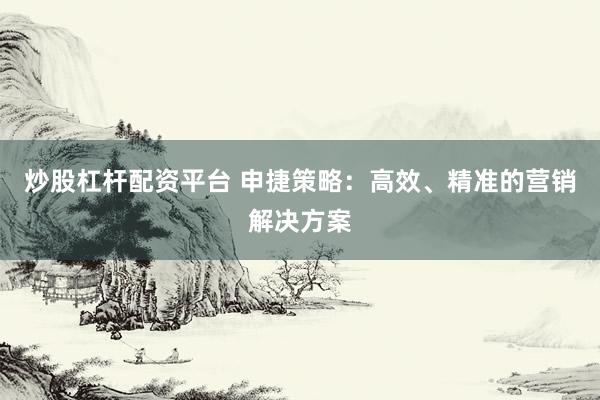 炒股杠杆配资平台 申捷策略：高效、精准的营销解决方案