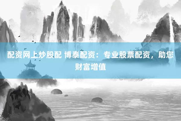 配资网上炒股配 博泰配资：专业股票配资，助您财富增值