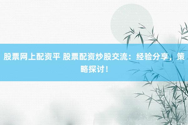 股票网上配资平 股票配资炒股交流：经验分享，策略探讨！