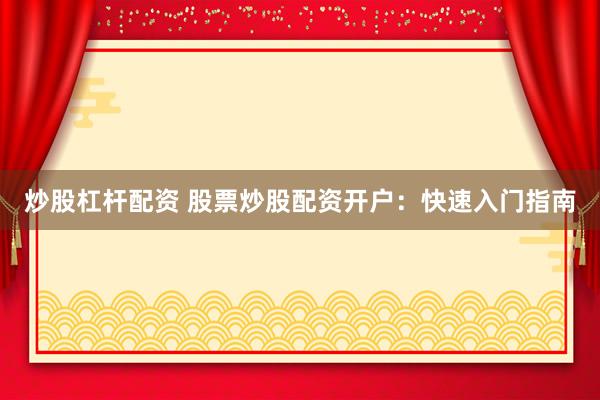 炒股杠杆配资 股票炒股配资开户：快速入门指南