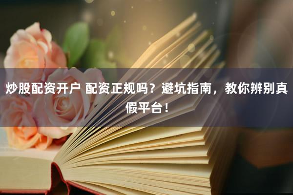 炒股配资开户 配资正规吗？避坑指南，教你辨别真假平台！