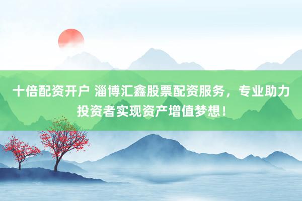 十倍配资开户 淄博汇鑫股票配资服务，专业助力投资者实现资产增值梦想！