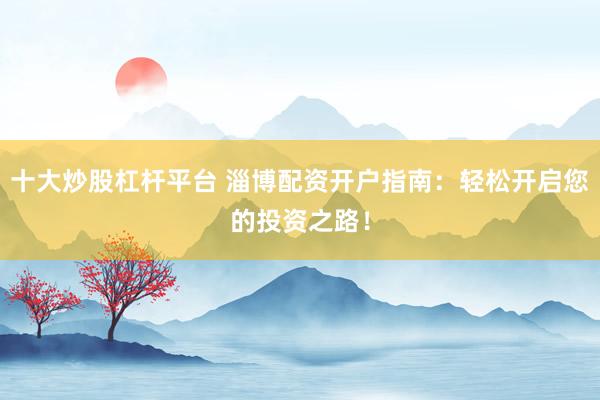 十大炒股杠杆平台 淄博配资开户指南：轻松开启您的投资之路！
