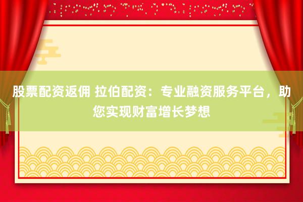 股票配资返佣 拉伯配资：专业融资服务平台，助您实现财富增长梦想