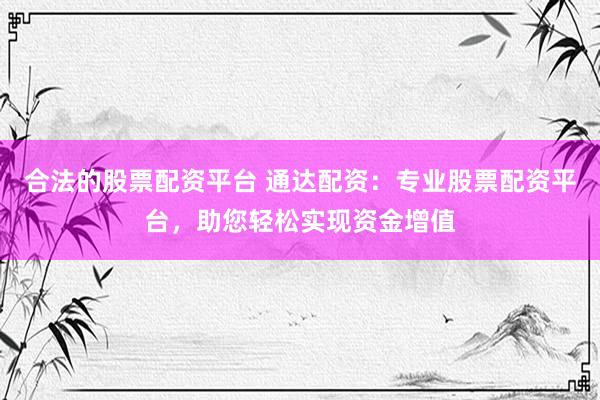 合法的股票配资平台 通达配资：专业股票配资平台，助您轻松实现资金增值