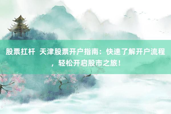 股票扛杆  天津股票开户指南：快速了解开户流程，轻松开启股市之旅！