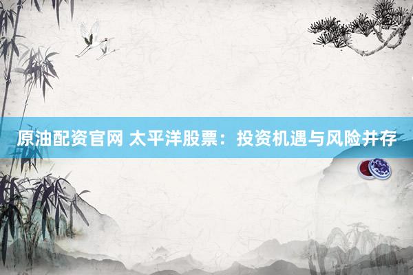 原油配资官网 太平洋股票：投资机遇与风险并存