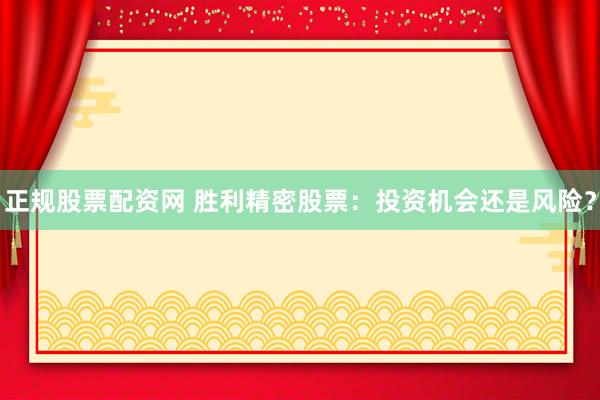 正规股票配资网 胜利精密股票：投资机会还是风险？