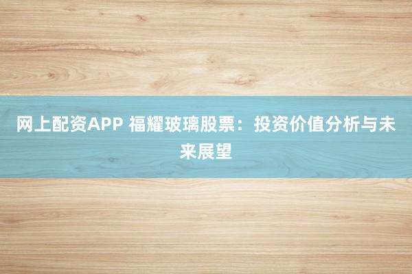 网上配资APP 福耀玻璃股票：投资价值分析与未来展望