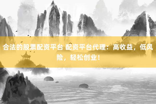 合法的股票配资平台 配资平台代理：高收益，低风险，轻松创业！