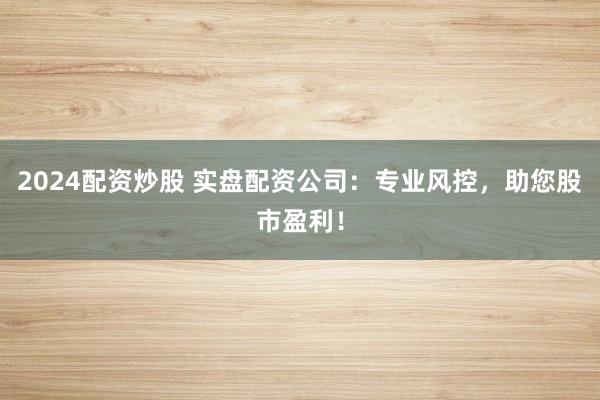 2024配资炒股 实盘配资公司：专业风控，助您股市盈利！