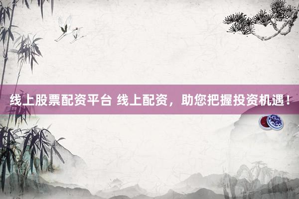 线上股票配资平台 线上配资，助您把握投资机遇！