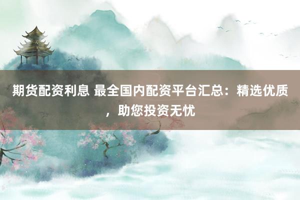 期货配资利息 最全国内配资平台汇总：精选优质，助您投资无忧