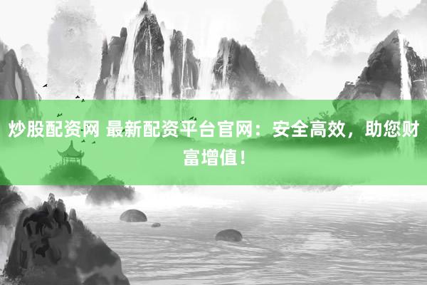 炒股配资网 最新配资平台官网：安全高效，助您财富增值！
