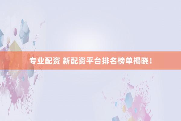 专业配资 新配资平台排名榜单揭晓！