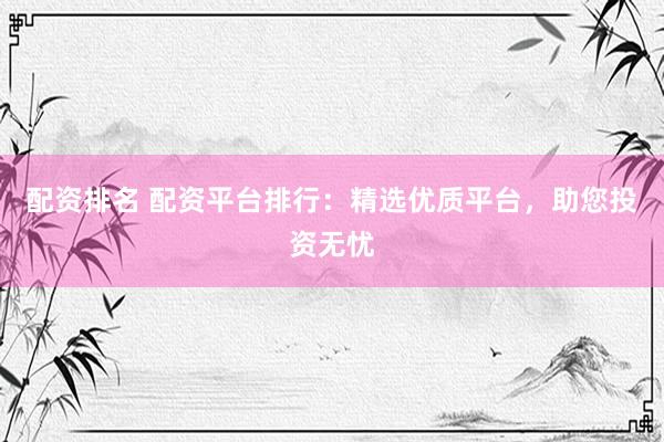 配资排名 配资平台排行：精选优质平台，助您投资无忧