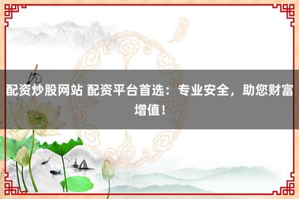 配资炒股网站 配资平台首选：专业安全，助您财富增值！