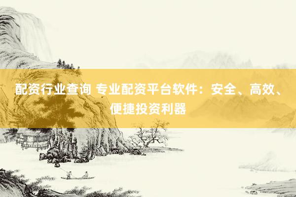 配资行业查询 专业配资平台软件：安全、高效、便捷投资利器