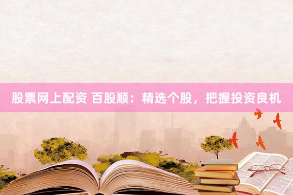 股票网上配资 百股顺：精选个股，把握投资良机
