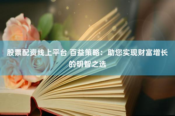 股票配资线上平台 百益策略：助您实现财富增长的明智之选