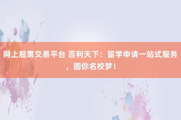 网上股票交易平台 百利天下：留学申请一站式服务，圆你名校梦！