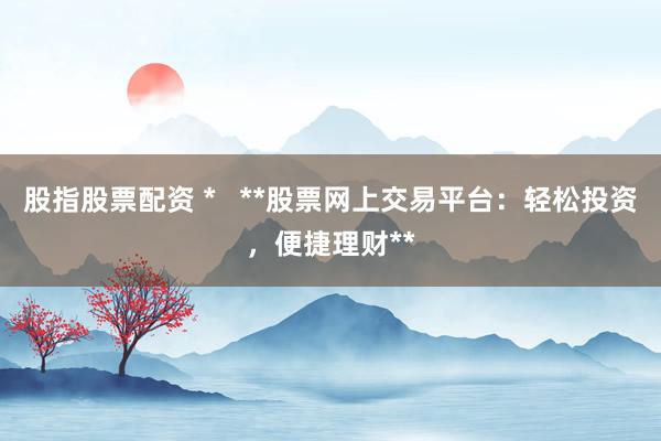 股指股票配资 *   **股票网上交易平台：轻松投资，便捷理财**