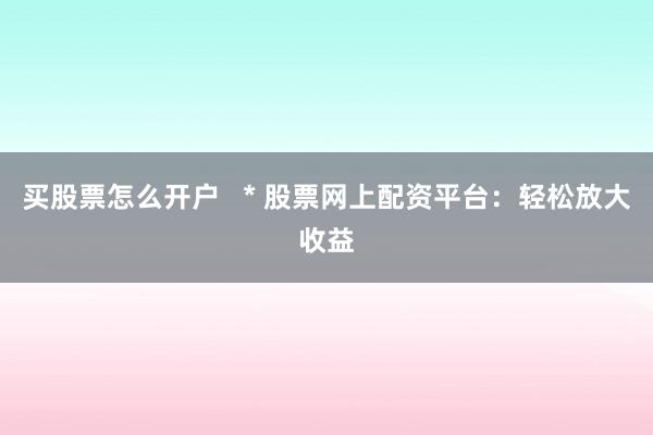 买股票怎么开户   * 股票网上配资平台：轻松放大收益