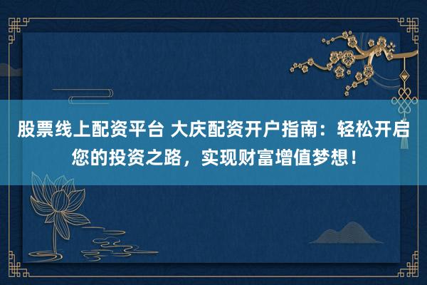 股票线上配资平台 大庆配资开户指南：轻松开启您的投资之路，实现财富增值梦想！