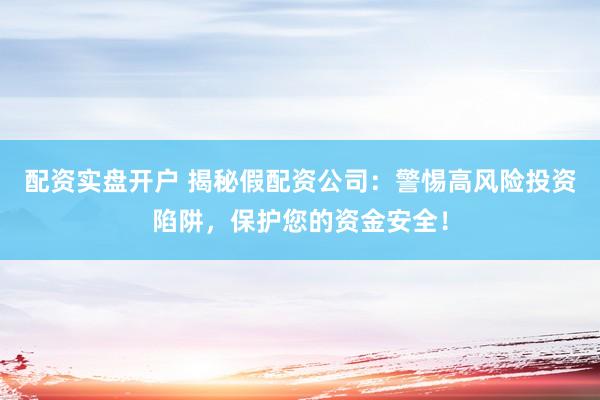 配资实盘开户 揭秘假配资公司：警惕高风险投资陷阱，保护您的资金安全！
