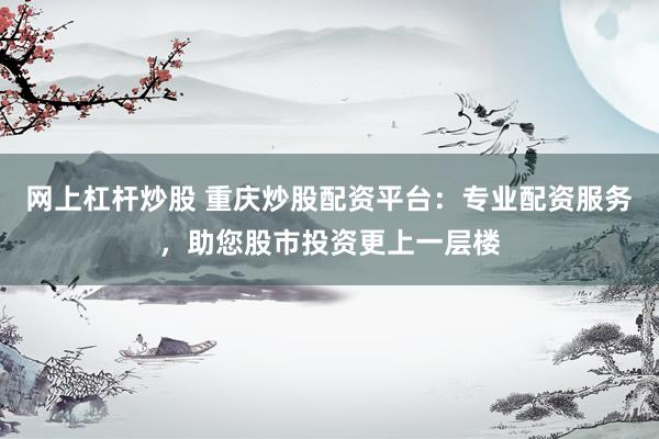 网上杠杆炒股 重庆炒股配资平台：专业配资服务，助您股市投资更上一层楼