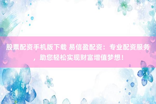 股票配资手机版下载 易信盈配资：专业配资服务，助您轻松实现财富增值梦想！
