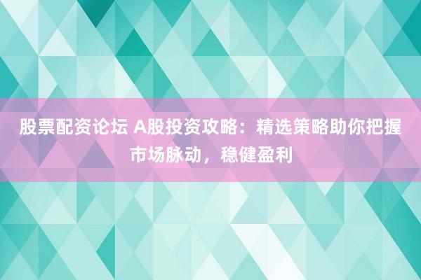 股票配资论坛 A股投资攻略：精选策略助你把握市场脉动，稳健盈利
