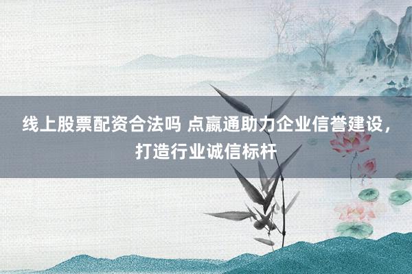 线上股票配资合法吗 点嬴通助力企业信誉建设，打造行业诚信标杆