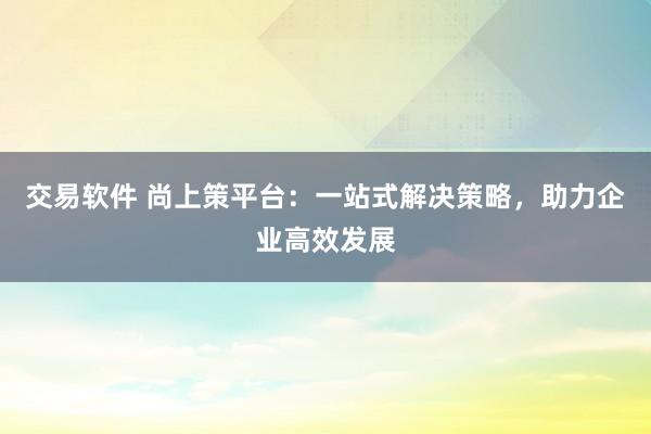 交易软件 尚上策平台：一站式解决策略，助力企业高效发展